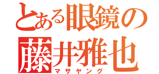 とある眼鏡の藤井雅也（マサヤング）