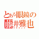 とある眼鏡の藤井雅也（マサヤング）