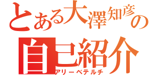 とある大澤知彦の自己紹介（アリーベテルチ）