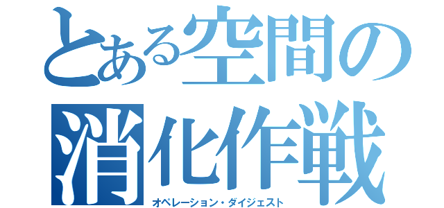 とある空間の消化作戦（オペレーション・ダイジェスト）