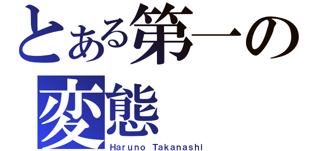 とある第一の変態（Ｈａｒｕｎｏ Ｔａｋａｎａｓｈｉ）