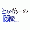 とある第一の変態（Ｈａｒｕｎｏ Ｔａｋａｎａｓｈｉ）