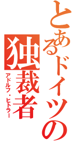 とあるドイツの独裁者（アドルフ・ヒトラー）