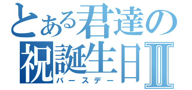 とある君達の祝誕生日Ⅱ（バースデー）