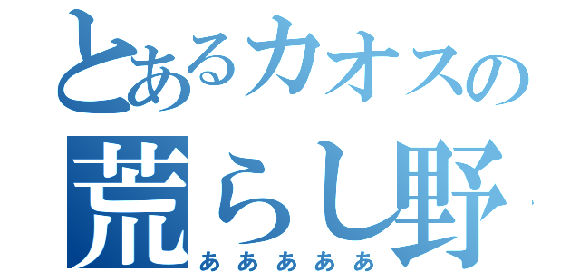 とあるカオスの荒らし野郎（あああああ）