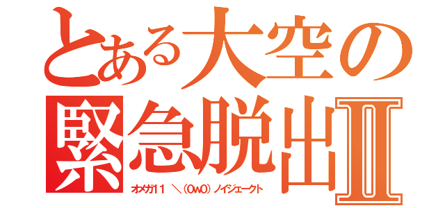 とある大空の緊急脱出Ⅱ（オメガ１１ ＼（０ｗ０）ノイジェークト）