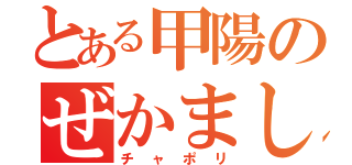 とある甲陽のぜかましじじい（チャポリ）