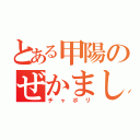 とある甲陽のぜかましじじい（チャポリ）