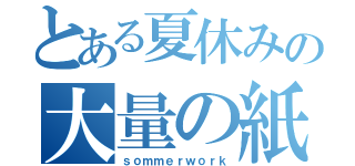 とある夏休みの大量の紙（ｓｏｍｍｅｒｗｏｒｋ）