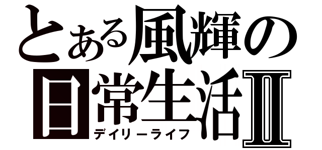 とある風輝の日常生活Ⅱ（デイリーライフ）