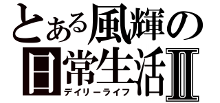 とある風輝の日常生活Ⅱ（デイリーライフ）