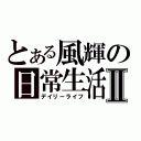 とある風輝の日常生活Ⅱ（デイリーライフ）