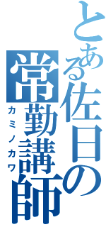 とある佐日の常勤講師（カミノカワ）