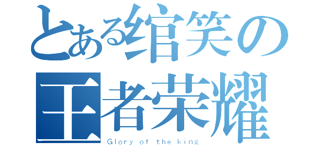 とある绾笑の王者荣耀（Ｇｌｏｒｙ ｏｆ ｔｈｅ ｋｉｎｇ）