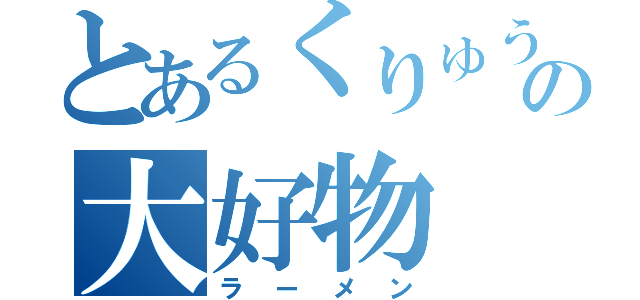 とあるくりゅうの大好物（ラーメン）