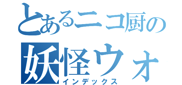 とあるニコ厨の妖怪ウォッチＭＡＤ（インデックス）