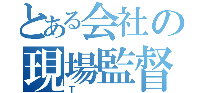 とある会社の現場監督（Ｔ）