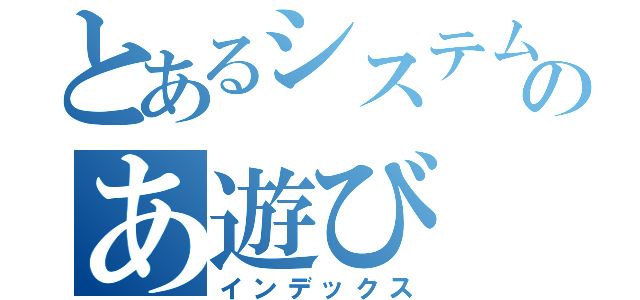 とあるシステム部のあ遊び（インデックス）