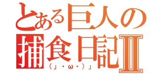 とある巨人の捕食日記Ⅱ（（」・ω・）」）