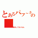 とあるパフ～さんの（笑かしてないもん）