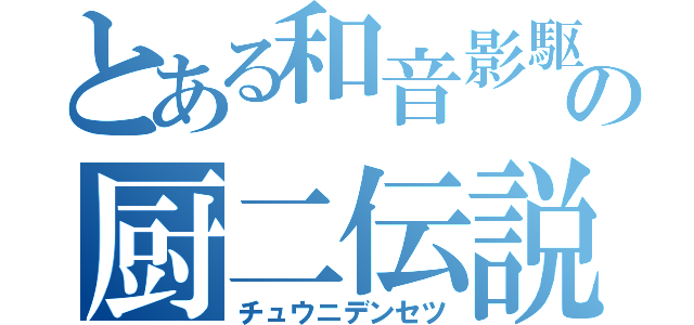 とある和音影駆の厨二伝説（チュウニデンセツ）