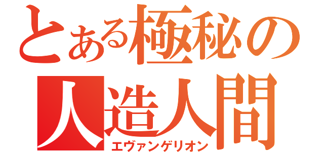 とある極秘の人造人間（エヴァンゲリオン）