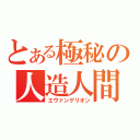 とある極秘の人造人間（エヴァンゲリオン）