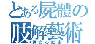 とある屍體の肢解藝術（鮮血の結末）