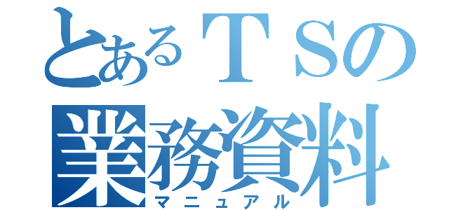 とあるＴＳの業務資料（マニュアル）