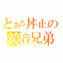 とある丼止の鏡音兄弟（リン・レン）