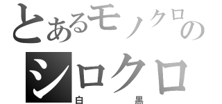 とあるモノクロのシロクロ（白黒）