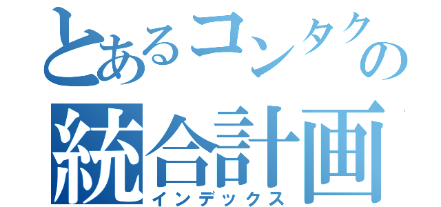 とあるコンタクトの統合計画（インデックス）