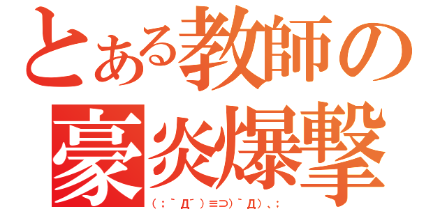 とある教師の豪炎爆撃（（；｀Д´）≡⊃）｀Д）、；）