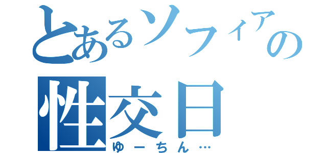 とあるソフィアの性交日（ゆーちん…）