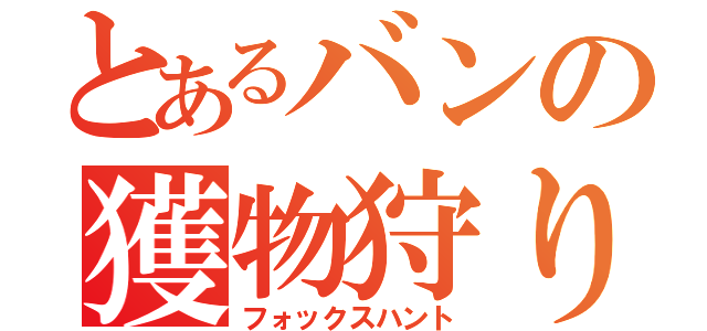 とあるバンの獲物狩り（フォックスハント）