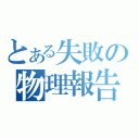 とある失敗の物理報告（）