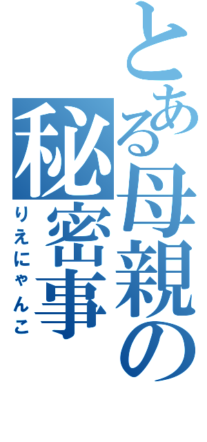 とある母親の秘密事Ⅱ（りえにゃんこ）