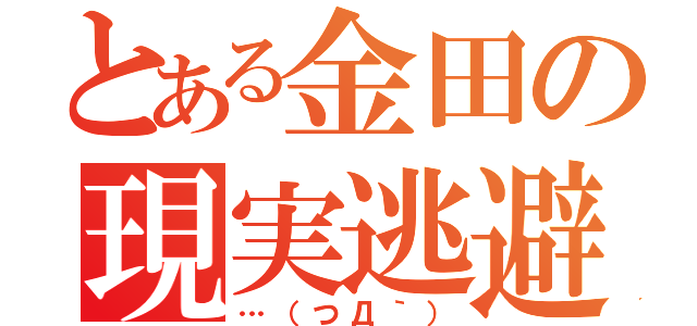 とある金田の現実逃避（…（つД｀））