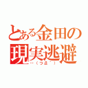 とある金田の現実逃避（…（つД｀））