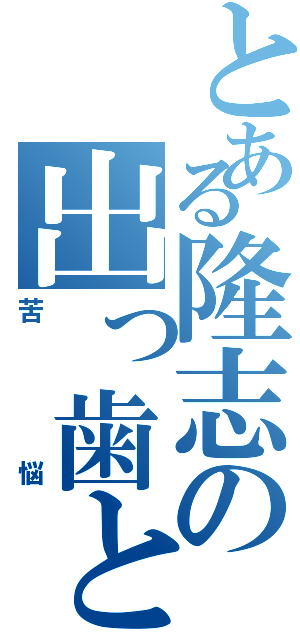 とある隆志の出っ歯と（苦悩）