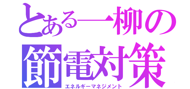 とある一柳の節電対策（エネルギーマネジメント）