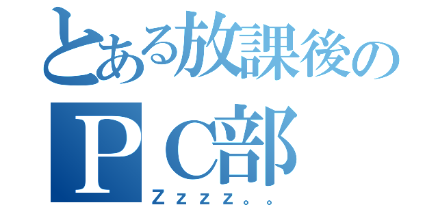 とある放課後のＰＣ部（Ｚｚｚｚ。。）