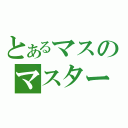 とあるマスのマスター（）