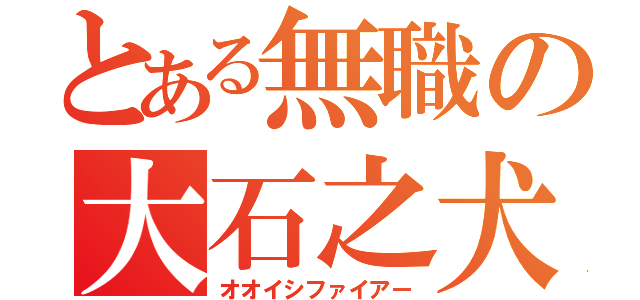 とある無職の大石之犬（オオイシファイアー）