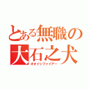 とある無職の大石之犬（オオイシファイアー）