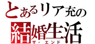 とあるリア充の結婚生活（ザ・エンド）