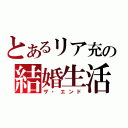 とあるリア充の結婚生活（ザ・エンド）