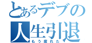 とあるデブの人生引退（もう疲れた）