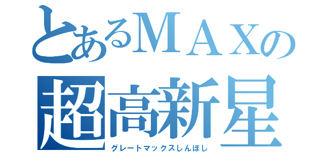 とあるＭＡＸの超高新星（グレートマックスしんぼし）