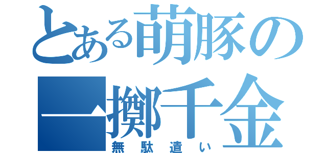 とある萌豚の一擲千金（無駄遣い）